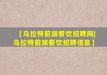 【乌拉特前旗餐饮招聘网|乌拉特前旗餐饮招聘信息】